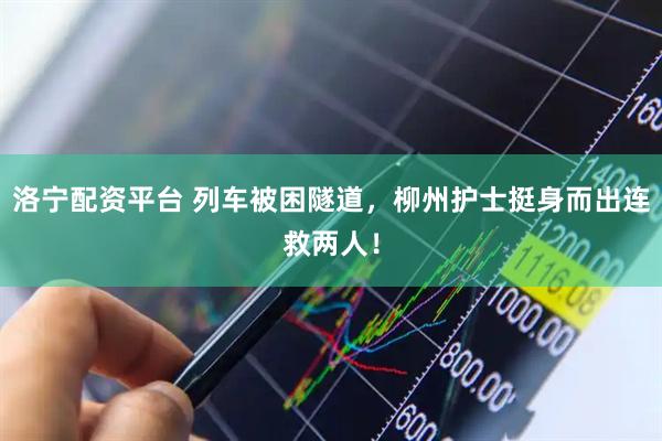洛宁配资平台 列车被困隧道，柳州护士挺身而出连救两人！