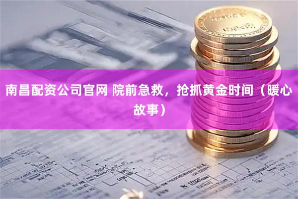 南昌配资公司官网 院前急救，抢抓黄金时间（暖心故事）