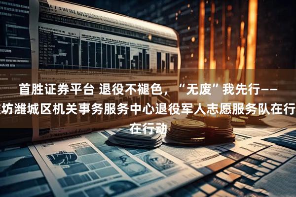 首胜证券平台 退役不褪色，“无废”我先行——潍坊潍城区机关事务服务中心退役军人志愿服务队在行动