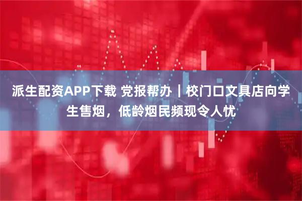 派生配资APP下载 党报帮办｜校门口文具店向学生售烟，低龄烟民频现令人忧