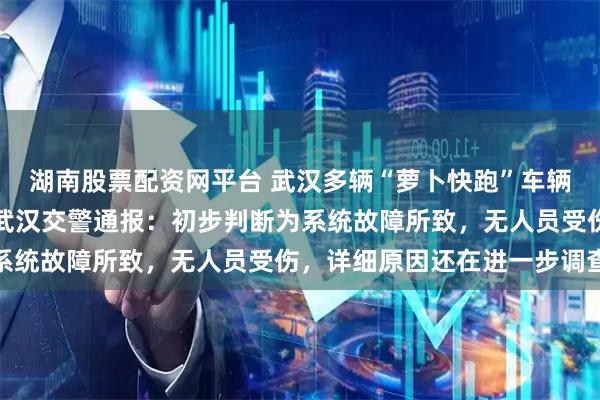 湖南股票配资网平台 武汉多辆“萝卜快跑”车辆停在路中间无法移动，武汉交警通报：初步判断为系统故障所致，无人员受伤，详细原因还在进一步调查