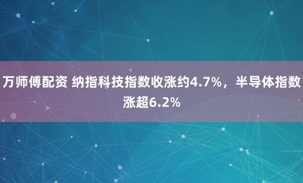 万师傅配资 纳指科技指数收涨约4.7%，半导体指数涨超6.2%