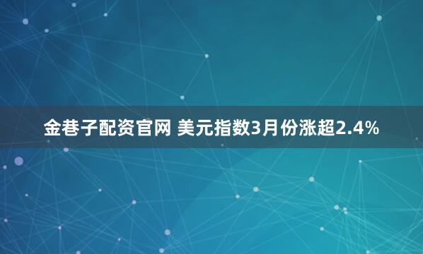 金巷子配资官网 美元指数3月份涨超2.4%