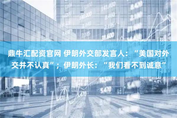 鼎牛汇配资官网 伊朗外交部发言人：“美国对外交并不认真”；伊朗外长：“我们看不到诚意”