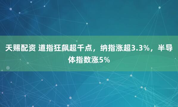 天赐配资 道指狂飙超千点，纳指涨超3.3%，半导体指数涨5%