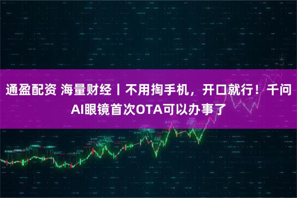 通盈配资 海量财经丨不用掏手机，开口就行！千问AI眼镜首次OTA可以办事了