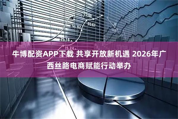 牛博配资APP下载 共享开放新机遇 2026年广西丝路电商赋能行动举办