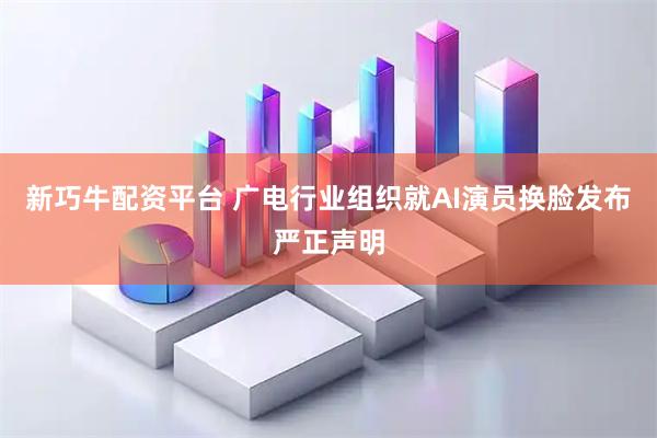 新巧牛配资平台 广电行业组织就AI演员换脸发布严正声明