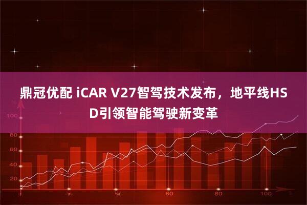鼎冠优配 iCAR V27智驾技术发布,地平线HSD引领智能驾驶新变革
