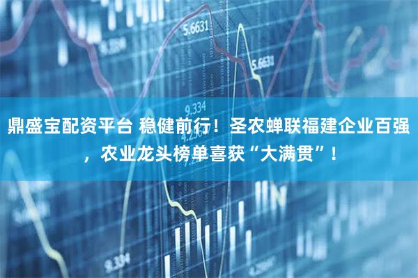 鼎盛宝配资平台 稳健前行！圣农蝉联福建企业百强，农业龙头榜单喜获“大满贯”！