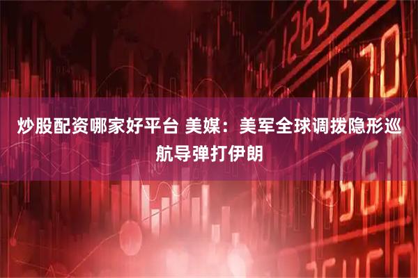 炒股配资哪家好平台 美媒：美军全球调拨隐形巡航导弹打伊朗
