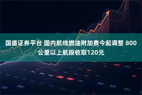 国盛证券平台 国内航线燃油附加费今起调整 800公里以上航段收取120元