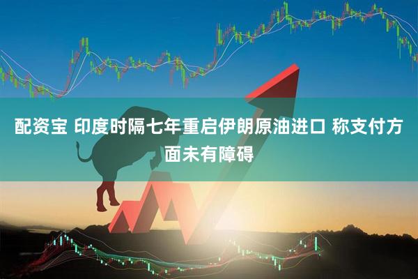 配资宝 印度时隔七年重启伊朗原油进口 称支付方面未有障碍