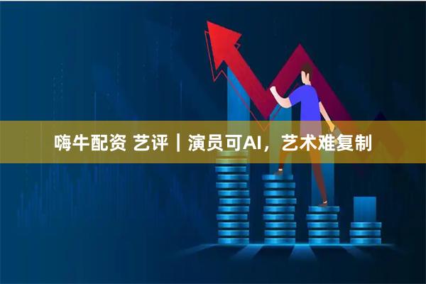 嗨牛配资 艺评｜演员可AI，艺术难复制