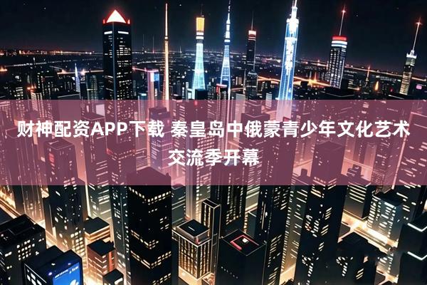 财神配资APP下载 秦皇岛中俄蒙青少年文化艺术交流季开幕