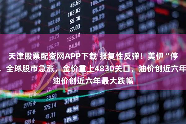 天津股票配资网APP下载 报复性反弹！美伊“停火两周”，全球股市急涨，金价重上4830关口，油价创近六年最大跌幅
