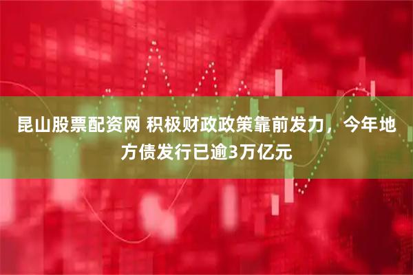 昆山股票配资网 积极财政政策靠前发力，今年地方债发行已逾3万亿元