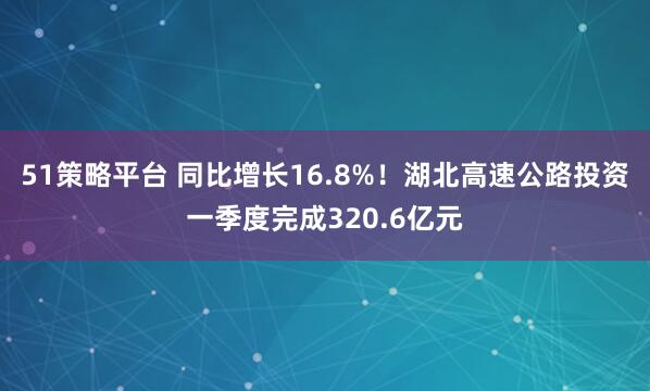 51策略平台 同比增长16.8%！湖北高速公路投资一季度完成320.6亿元