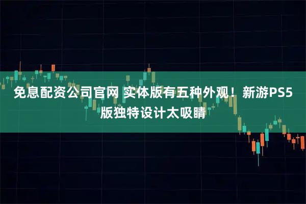 免息配资公司官网 实体版有五种外观！新游PS5版独特设计太吸睛