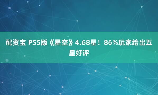 配资宝 PS5版《星空》4.68星！86%玩家给出五星好评