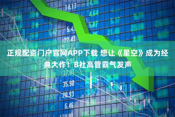 正规配资门户官网APP下载 想让《星空》成为经典大作！B社高管霸气发声