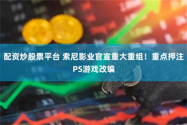 配资炒股票平台 索尼影业官宣重大重组！重点押注PS游戏改编