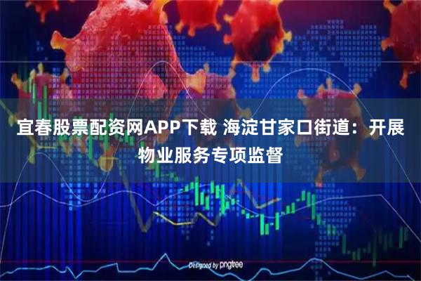 宜春股票配资网APP下载 海淀甘家口街道：开展物业服务专项监督