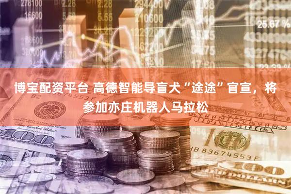 博宝配资平台 高德智能导盲犬“途途”官宣，将参加亦庄机器人马拉松