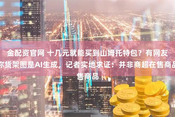 金配资官网 十几元就能买到山姆托特包？有网友称货架图是AI生成，记者实地求证：并非商超在售商品