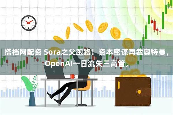 搭档网配资 Sora之父跑路！资本密谋再裁奥特曼，OpenAI一日流失三高管，