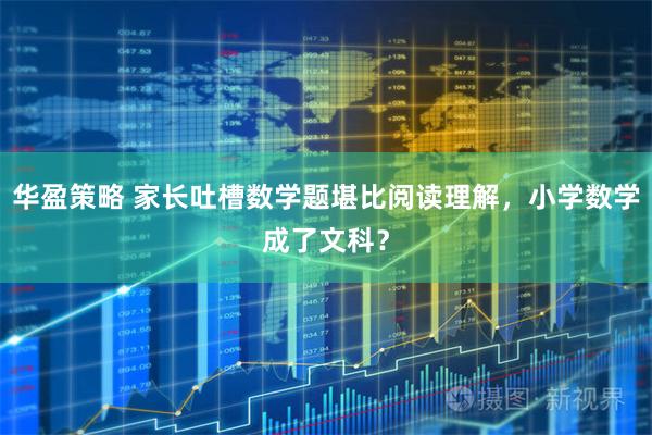 华盈策略 家长吐槽数学题堪比阅读理解,小学数学成了文科?