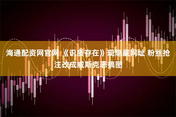 海通配资网官网 《识质存在》现隐藏网址 粉丝抢注改成威斯克恶搞图