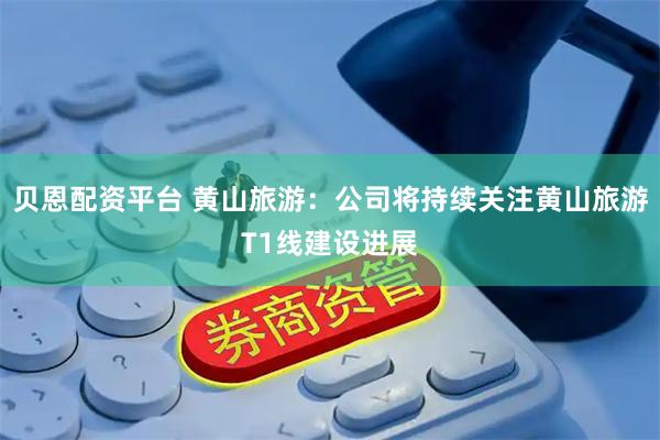 贝恩配资平台 黄山旅游：公司将持续关注黄山旅游T1线建设进展