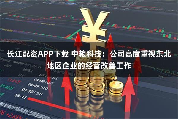 长江配资APP下载 中粮科技：公司高度重视东北地区企业的经营改善工作