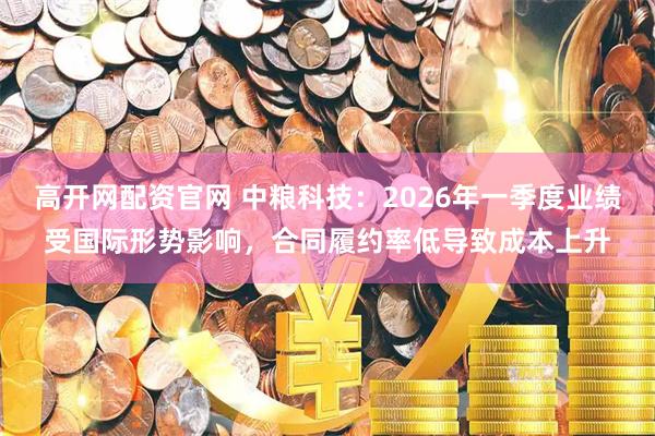 高开网配资官网 中粮科技：2026年一季度业绩受国际形势影响，合同履约率低导致成本上升