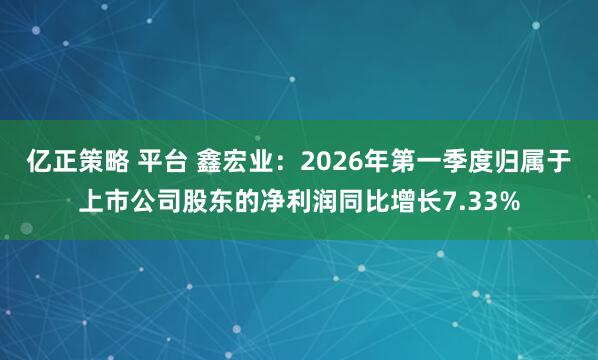 亿正策略 平台 鑫宏业：2026年第一季度归属于上市公司股东的净利润同比增长7.33%