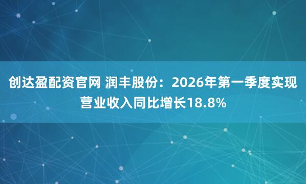 创达盈配资官网 润丰股份：2026年第一季度实现营业收入同比增长18.8%