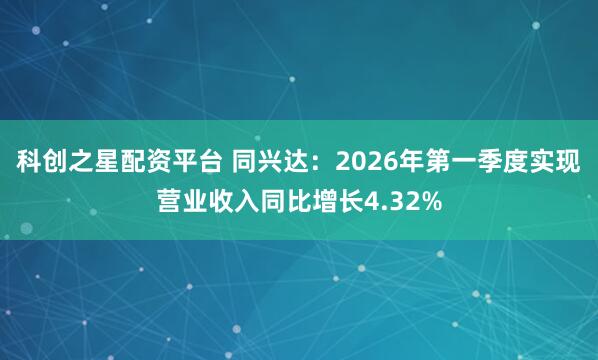 科创之星配资平台 同兴达：2026年第一季度实现营业收入同比增长4.32%
