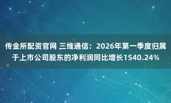 传金所配资官网 三维通信：2026年第一季度归属于上市公司股东的净利润同比增长1540.24%