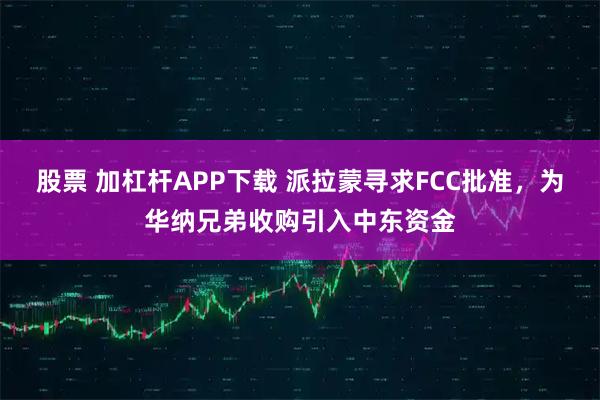 股票 加杠杆APP下载 派拉蒙寻求FCC批准，为华纳兄弟收购引入中东资金