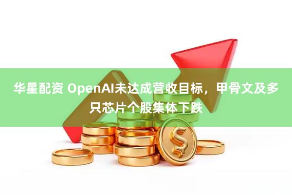 华星配资 OpenAI未达成营收目标，甲骨文及多只芯片个股集体下跌