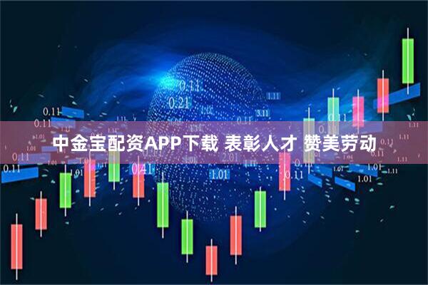 中金宝配资APP下载 表彰人才 赞美劳动