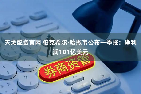 天戈配资官网 伯克希尔·哈撒韦公布一季报：净利润101亿美元