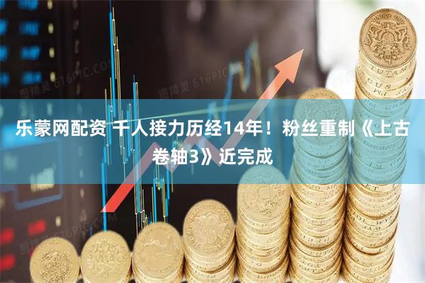 乐蒙网配资 千人接力历经14年！粉丝重制《上古卷轴3》近完成