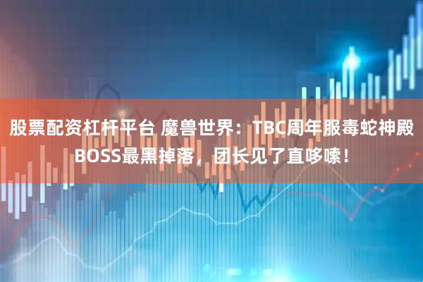 股票配资杠杆平台 魔兽世界：TBC周年服毒蛇神殿BOSS最黑掉落，团长见了直哆嗦！