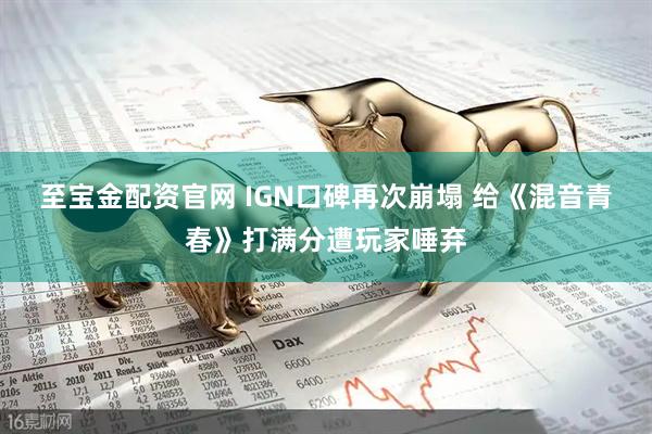 至宝金配资官网 IGN口碑再次崩塌 给《混音青春》打满分遭玩家唾弃