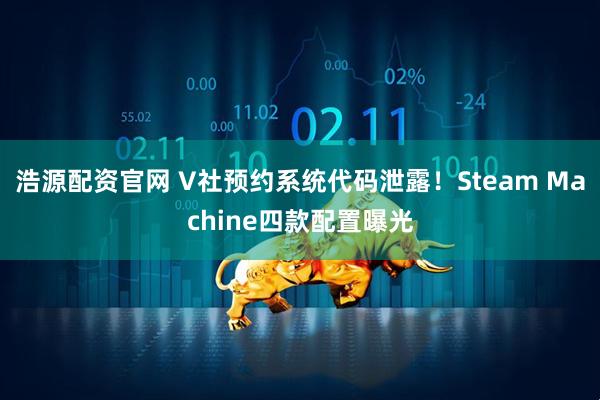 浩源配资官网 V社预约系统代码泄露！Steam Machine四款配置曝光