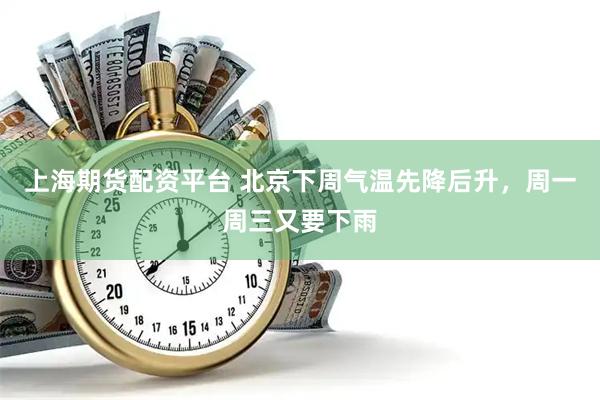 上海期货配资平台 北京下周气温先降后升，周一周三又要下雨