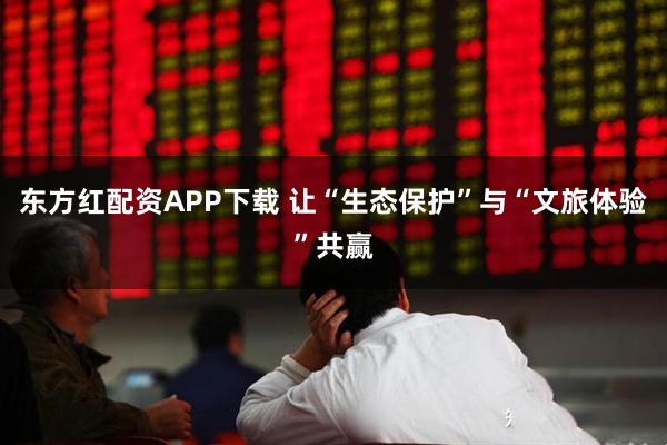 东方红配资APP下载 让“生态保护”与“文旅体验”共赢
