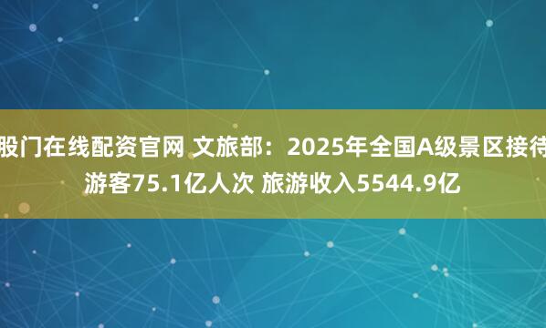 股门在线配资官网 文旅部：2025年全国A级景区接待游客75.1亿人次 旅游收入5544.9亿